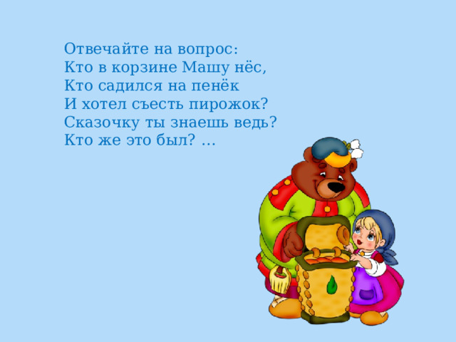 Отвечайте на вопрос:  Кто в корзине Машу нёс,  Кто садился на пенёк  И хотел съесть пирожок?  Сказочку ты знаешь ведь?  Кто же это был? … 