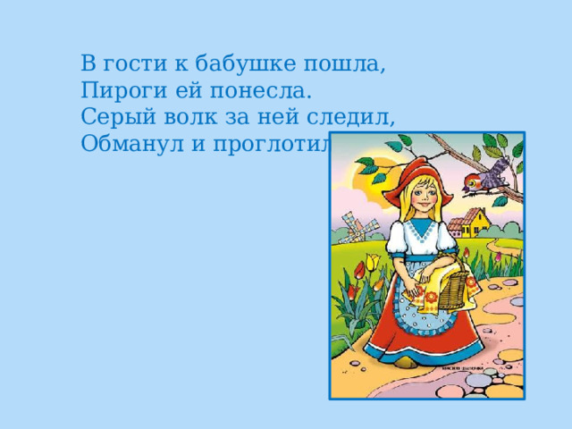 В гости к бабушке пошла,  Пироги ей понесла.  Серый волк за ней следил,  Обманул и проглотил. 