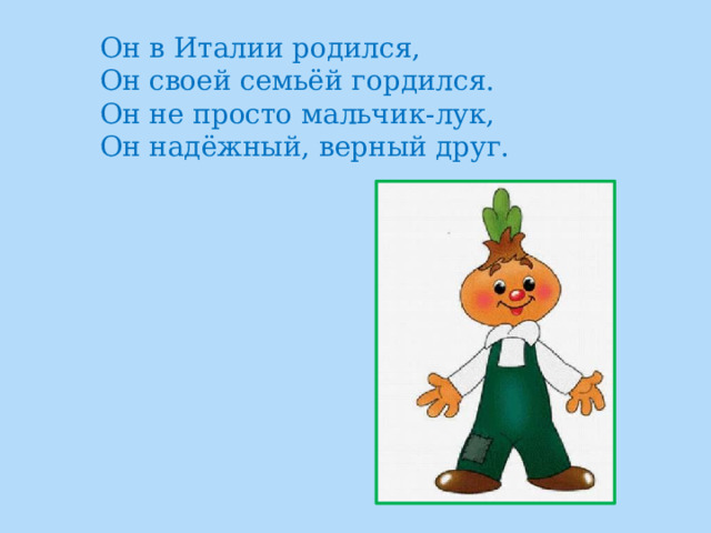 Он в Италии родился,  Он своей семьёй гордился.  Он не просто мальчик-лук,  Он надёжный, верный друг. 