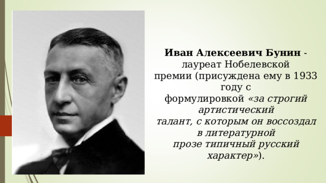 Иван Алексеевич Бунин - лауреат Нобелевской премии (присуждена ему в 1933 году с формулировкой «за строгий артистический талант, с которым он воссоздал в литературной прозе типичный русский характер» ). 