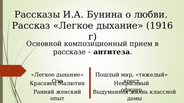 Рассказы И.А. Бунина о любви. Рассказ «Легкое дыхание» (1916 г) Основной композиционный прием в рассказе – антитеза . «Легкое дыхание» Оли Пошлый мир, «тяжелый» крест Красавец Малютин Некрасивый офицер Ранний женский опыт Выдуманная жизнь классной дамы 