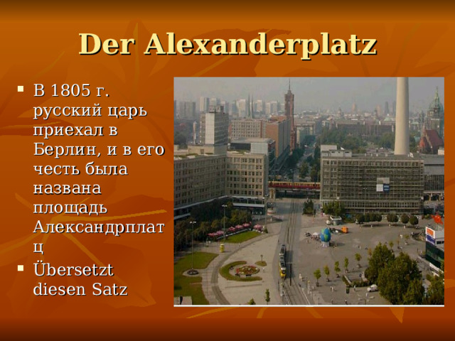 Der Alexanderplatz В 1805 г. русский царь приехал в Берлин, и в его честь была названа площадь Александрплатц Übersetzt diesen Satz 