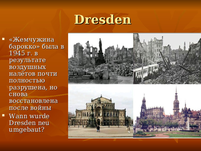  Dresden «Жемчужина барокко» была в 1945 г. в результате воздушных налётов почти полностью разрушена, но снова восстановлена после войн ы Wann wurde Dresden neu umgebaut?  