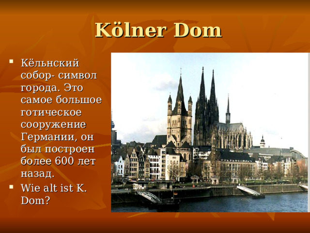  K ölner Dom Кёльнский собор- символ города. Это самое большое готическое сооружение Германии, он был построен более 600 лет назад. Wie alt ist K. Dom? 