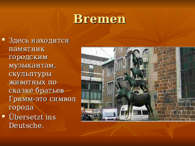  Bremen Здесь находится памятник городским музыкантам, скульптуры животных по сказке братьев Гримм-это символ город а Übersetzt ins Deutsche. 