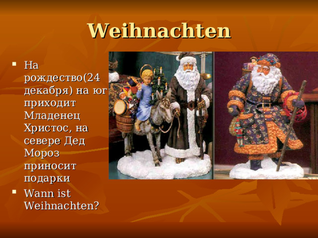  Weihnachten  На рождество(24 декабря) на юг приходит Младенец Христос, на севере Дед Мороз приносит подарки  Wann ist Weihnachten? 