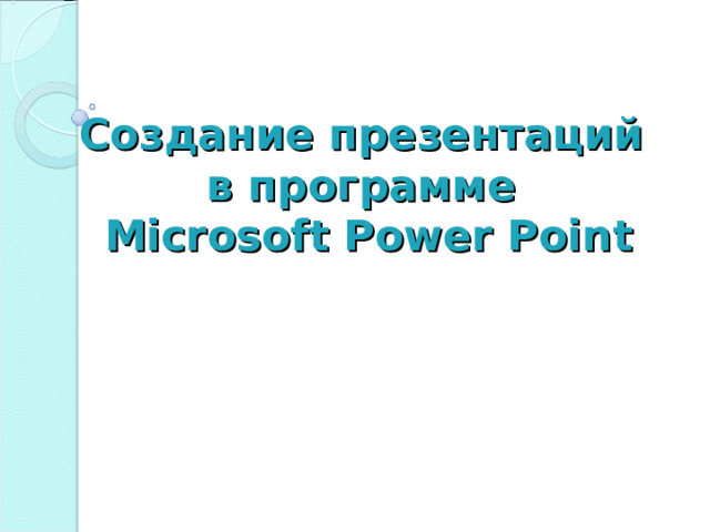 Создание презентаций  в программе  Microsoft Power Point  