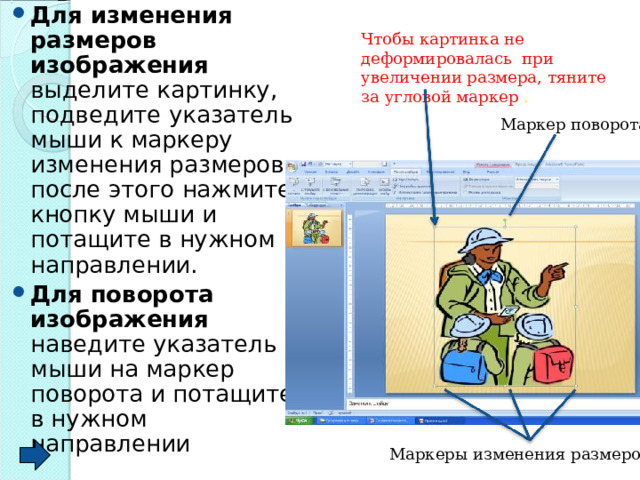Для изменения размеров изображения выделите картинку, подведите указатель мыши к маркеру изменения размеров; после этого нажмите кнопку мыши и потащите в нужном направлении. Для поворота изображения наведите указатель мыши на маркер поворота и потащите в нужном направлении Чтобы картинка не деформировалась при увеличении размера, тяните за угловой маркер . Маркер поворота Маркеры изменения размеров 