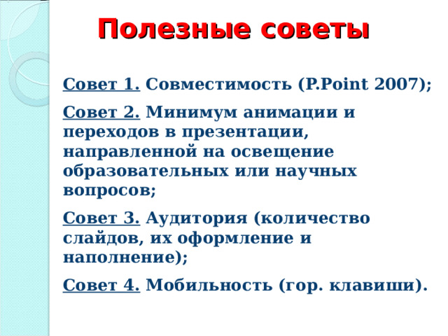 Полезные советы Совет 1.  Совместимость (P.Point 2007); Совет 2.  Минимум анимации и переходов в презентации, направленной на освещение образовательных или научных вопросов; Совет 3.  Аудитория (количество слайдов, их оформление и наполнение); Совет 4.  Мобильность (гор. клавиши).  