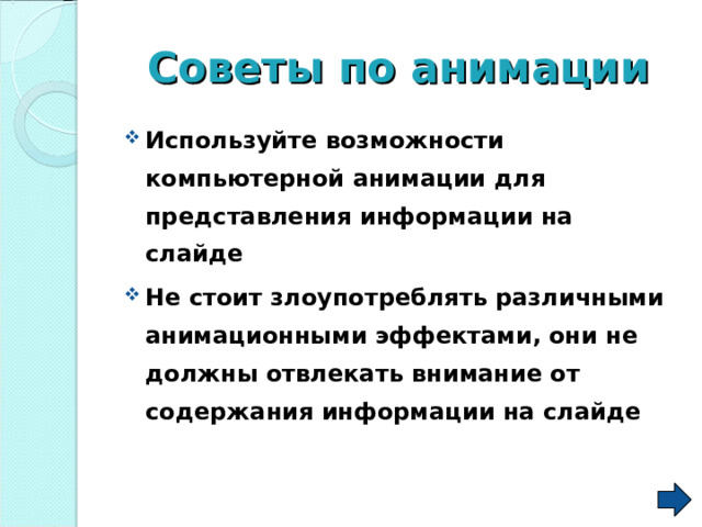 Советы по анимации Используйте возможности компьютерной анимации для представления информации на слайде Не стоит злоупотреблять различными анимационными эффектами, они не должны отвлекать внимание от содержания информации на слайде  