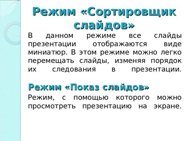 Режим «Сортировщик слайдов» В данном режиме все слайды презентации отображаются виде миниатюр. В этом режиме можно легко перемещать слайды, изменяя порядок их следования в презентации.   Режим «Показ слайдов»   Режим, с помощью которого можно просмотреть презентацию на экране.     