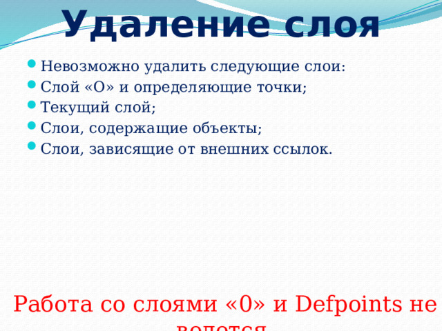 Удаление слоя Невозможно удалить следующие слои: Слой «О» и определяющие точки; Текущий слой; Слои, содержащие объекты; Слои, зависящие от внешних ссылок. Работа со слоями «0» и Defpoints не ведется. 
