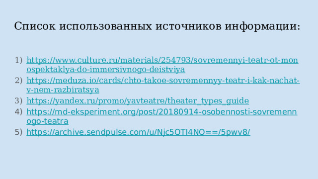 Список использованных источников информации: https://www.culture.ru/materials/254793/sovremennyi-teatr-ot-monospektaklya-do-immersivnogo-deistviya https://meduza.io/cards/chto-takoe-sovremennyy-teatr-i-kak-nachat-v-nem-razbiratsya https://yandex.ru/promo/yavteatre/theater_types_guide https://md-eksperiment.org/post/20180914-osobennosti-sovremennogo-teatra https://archive.sendpulse.com/u/Njc5OTI4NQ==/5pwv8/  