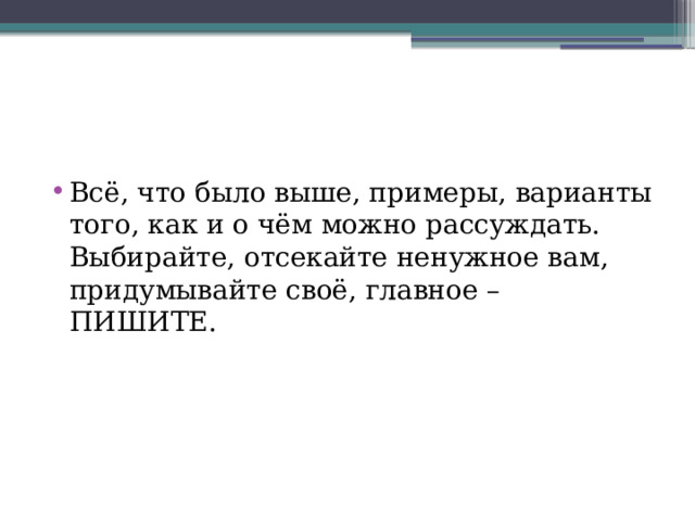 Всё, что было выше, примеры, варианты того, как и о чём можно рассуждать. Выбирайте, отсекайте ненужное вам, придумывайте своё, главное – ПИШИТЕ. 