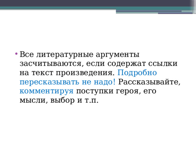 Все литературные аргументы засчитываются, если содержат ссылки на текст произведения. Подробно пересказывать не надо! Рассказывайте, комментируя поступки героя, его мысли, выбор и т.п. 