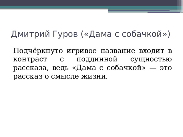 Дмитрий Гуров («Дама с собачкой») Подчёркнуто игривое название входит в контраст с подлинной сущностью рассказа, ведь «Дама с собачкой» — это рассказ о смысле жизни. 