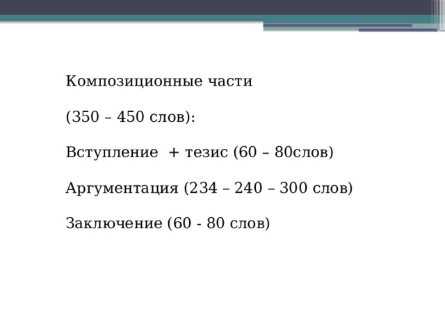 Композиционные части (350 – 450 слов): Вступление + тезис (60 – 80слов) Аргументация (234 – 240 – 300 слов) Заключение (60 - 80 слов) 