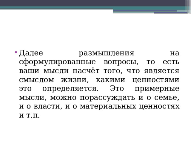 Далее размышления на сформулированные вопросы, то есть ваши мысли насчёт того, что является смыслом жизни, какими ценностями это определяется. Это примерные мысли, можно порассуждать и о семье, и о власти, и о материальных ценностях и т.п. 