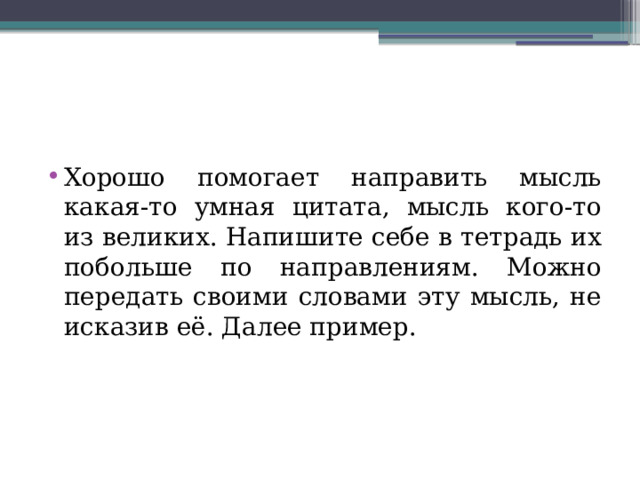 Хорошо помогает направить мысль какая-то умная цитата, мысль кого-то из великих. Напишите себе в тетрадь их побольше по направлениям. Можно передать своими словами эту мысль, не исказив её. Далее пример. 