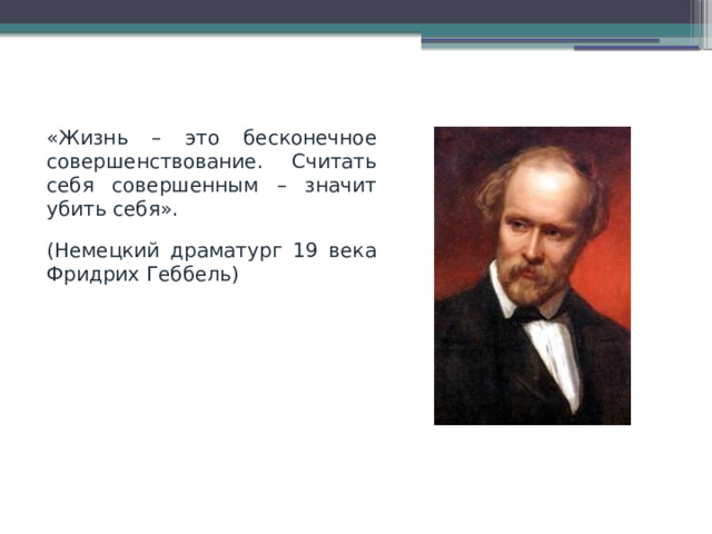 «Жизнь – это бесконечное совершенствование. Считать себя совершенным – значит убить себя». (Немецкий драматург 19 века Фридрих Геббель) 