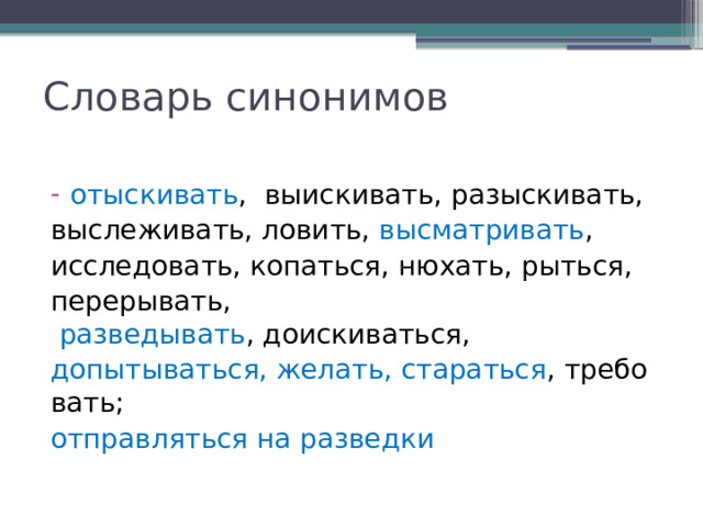 Словарь синонимов отыскивать ,  выискивать, разыскивать, выслеживать, ловить,  высматривать ,  исследовать, копаться, нюхать, рыться,  перерывать,   разведывать , доискиваться,   допытываться, желать, стараться , требовать;  отправляться на разведки 