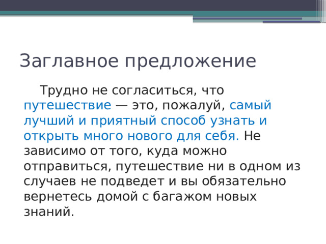 Заглавное предложение Трудно не согласиться, что путешествие — это, пожалуй, самый лучший и приятный способ узнать и открыть много нового для себя. Не зависимо от того, куда можно отправиться, путешествие ни в одном из случаев не подведет и вы обязательно вернетесь домой с багажом новых знаний. 