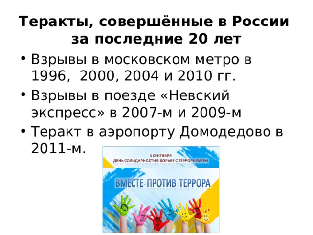 Теракты, совершённые в России  за последние 20 лет Взрывы в московском метро в 1996, 2000, 2004 и 2010 гг. Взрывы в поезде «Невский экспресс» в 2007-м и 2009-м Теракт в аэропорту Домодедово в 2011-м. 