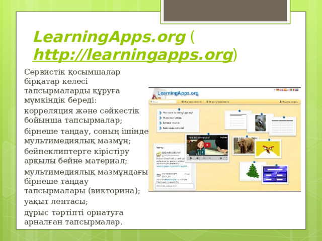 LearningApps.org  ( http://learningapps.org ) Сервистік қосымшалар бірқатар келесі тапсырмаларды құруға мүмкіндік береді: корреляция және сәйкестік бойынша тапсырмалар; бірнеше таңдау, соның ішінде мультимедиялық мазмұн; бейнеклиптерге кірістіру арқылы бейне материал; мультимедиялық мазмұндағы бірнеше таңдау тапсырмалары (викторина); уақыт лентасы; дұрыс тәртіпті орнатуға арналған тапсырмалар. 