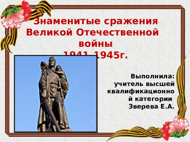 Знаменитые сражения Великой Отечественной войны 1941-1945г. Выполнила: учитель высшей квалификационной категории Зверева Е.А.  