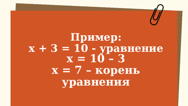 Пример:  х + 3 = 10 - уравнение   х = 10 – 3 х = 7 – корень уравнения 