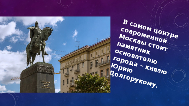 В самом центре современной Москвы стоит памятник основателю города – князю Юрию Долгорукому. 