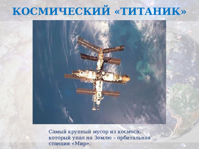 КОСМИЧЕСКИЙ «ТИТАНИК» Самый крупный мусор из космоса, который упал на Землю – орбитальная станция «Мир». 