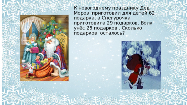 К новогоднему празднику Дед Мороз приготовил для детей 62 подарка, а Снегурочка приготовила 29 подарков. Волк унёс 25 подарков . Сколько подарков осталось? 