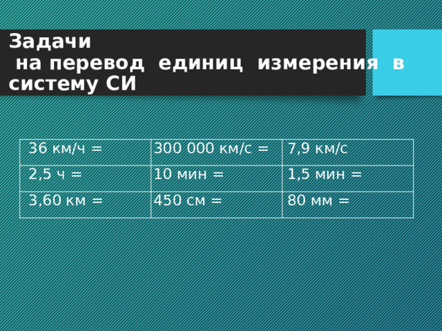 Задачи  на перевод единиц измерения в систему СИ 36 км/ч = 2,5 ч = 300 000 км/с = 7,9 км/с 10 мин = 3,60 км = 1,5 мин = 450 см = 80 мм = 