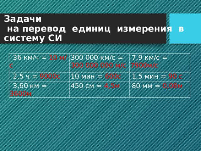 Задачи  на перевод единиц измерения в систему СИ 36 км/ч = 10 м/с 300 000 км/с = 2,5 ч = 9000с 300 000 000 м/с 7,9 км/с = 7900м/с 10 мин = 600с 3,60 км = 3600м 450 см = 4,5м 1,5 мин = 90 с 80 мм = 0,08м 