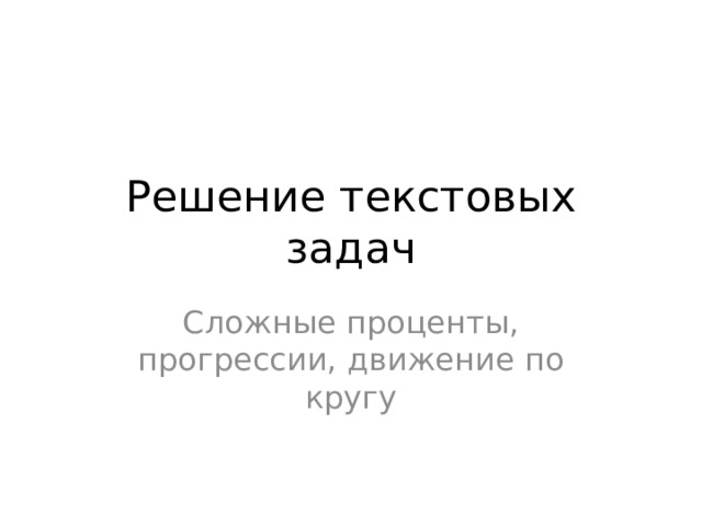 Решение текстовых задач Сложные проценты, прогрессии, движение по кругу 