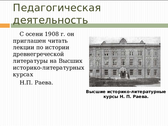 Педагогическая деятельность С осени 1908 г. он приглашен читать лекции по истории древнегреческой литературы на Высших историко-литературных курсах Н.П. Раева. Высшие историко-литературные курсы Н. П. Раева. 