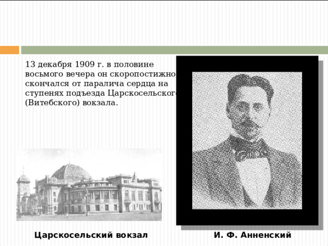 13 декабря 1909 г. в половине восьмого вечера он скоропостижно скончался от паралича сердца на ступенях подъезда Царскосельского (Витебского) вокзала. Царскосельский вокзал И. Ф. Анненский 