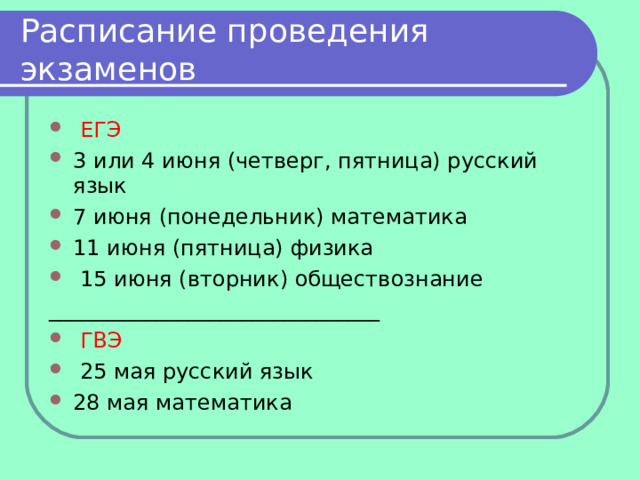 Расписание проведения экзаменов  ЕГЭ 3 или 4 июня (четверг, пятница) русский язык 7 июня (понедельник) математика 11 июня (пятница) физика  15 июня (вторник) обществознание _______________________________  ГВЭ  25 мая русский язык 28 мая математика 