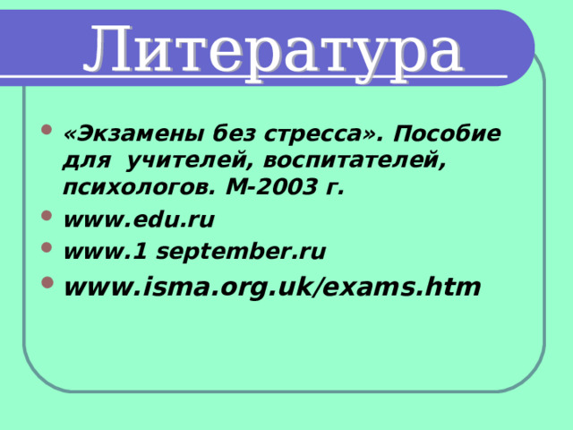 «Экзамены без стресса». Пособие для учителей, воспитателей, психологов. М-2003 г. www.edu.ru www.1 september.ru www.isma.org.uk/exams.htm      