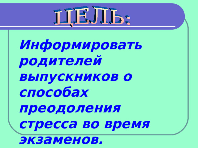 Информировать родителей выпускников о способах преодоления стресса во время экзаменов. Настроить детей на серьезное и ответственное отношение к интеллектуальным и нравственным испытаниям  