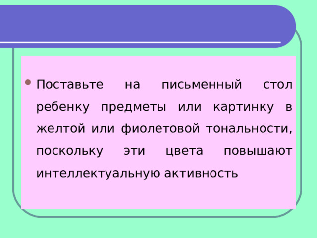 Поставьте на письменный стол ребенку предметы или картинку в желтой или фиолетовой тональности, поскольку эти цвета повышают интеллектуальную активность 