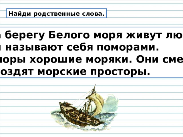 Найди родственные слова.  На берегу Белого моря живут люди. Они называют себя поморами. Поморы хорошие моряки. Они смело бороздят морские просторы. 