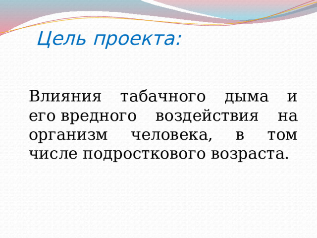  Цель проекта:    Влияния табачного дыма и его вредного воздействия на организм человека, в том числе подросткового возраста. 