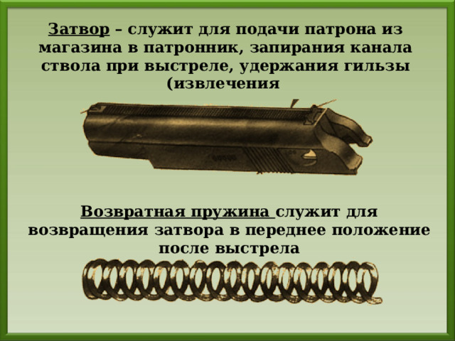 Затвор – служит для подачи патрона из магазина в патронник, запирания канала ствола при выстреле, удержания гильзы (извлечения Возвратная пружина служит для возвращения затвора в переднее положение после выстрела 