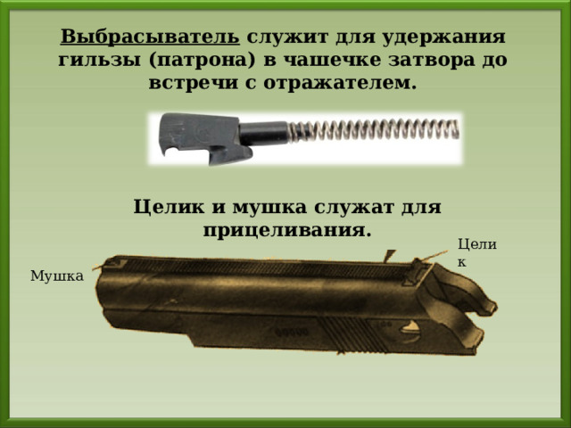 Выбрасыватель служит для удержания гильзы (патрона) в чашечке затвора до встречи с отражателем. Целик и мушка служат для прицеливания. Целик Мушка 