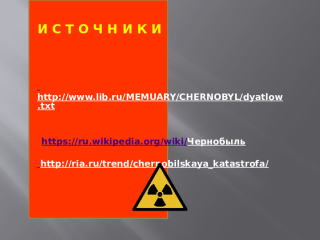 И С Т О Ч Н И К И     http://www.lib.ru/MEMUARY/CHERNOBYL/dyatlow.txt    https://ru.wikipedia.org/wiki/ Чернобыль    http://ria.ru/trend/chernobilskaya_katastrofa/          