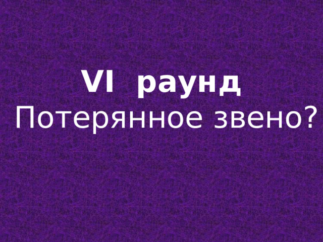   VI раунд  Потерянное звено?   