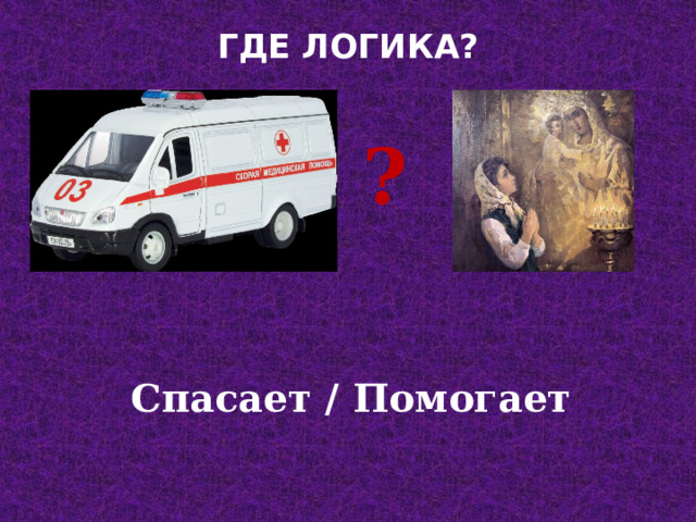 ГДЕ ЛОГИКА?   ? Спасает / Помогает 