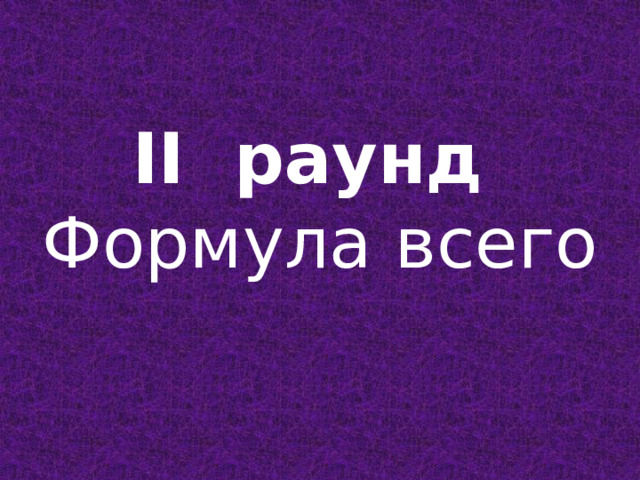  II раунд  Формула всего   
